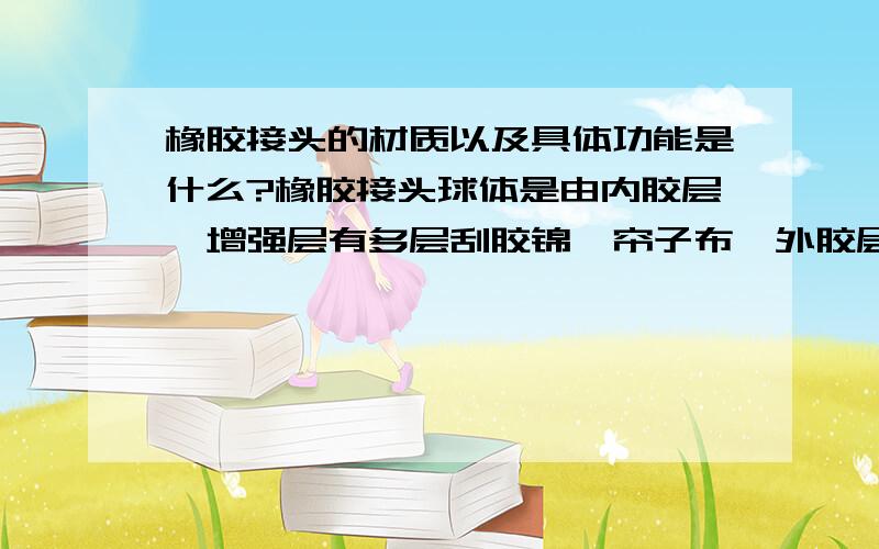 橡胶接头的材质以及具体功能是什么?橡胶接头球体是由内胶层、增强层有多层刮胶锦纶帘子布、外胶层复合的橡胶管组成。根据介质不同所采用的橡胶材质也不同，有天然胶、丁苯胶、丁基