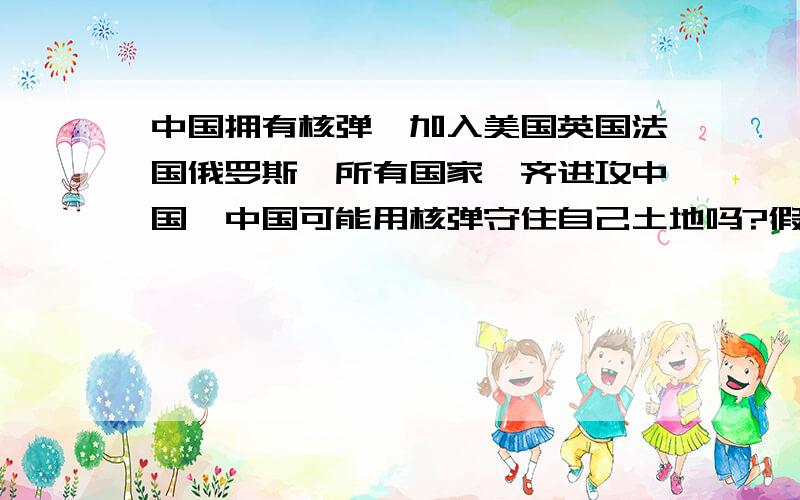 中国拥有核弹,加入美国英国法国俄罗斯,所有国家一齐进攻中国,中国可能用核弹守住自己土地吗?假设中国不向别国扔核武器,只用核武器防守,如果他们轰炸中国核原料厂和核弹制造基地呢?