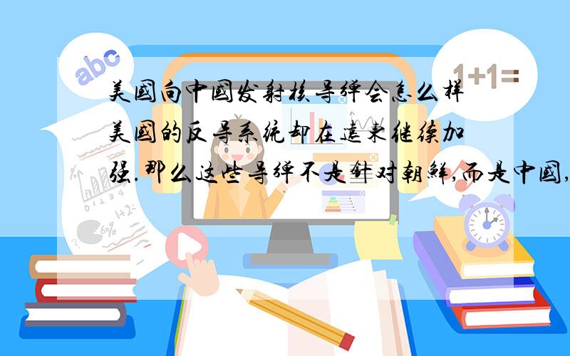 美国向中国发射核导弹会怎么样美国的反导系统却在远东继续加强.那么这些导弹不是针对朝鲜,而是中国,正是朝鲜的导弹试射、核试验和动武叫嚣都给了美国部署反导系统以口实.8艘美国弹