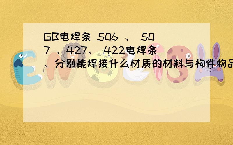 GB电焊条 506 、 507 、427、 422电焊条、分别能焊接什么材质的材料与构件物品