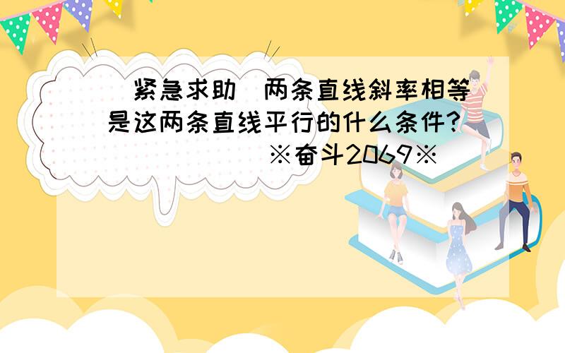 (紧急求助)两条直线斜率相等是这两条直线平行的什么条件?            ※奋斗2069※