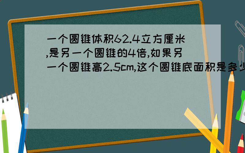 一个圆锥体积62.4立方厘米,是另一个圆锥的4倍,如果另一个圆锥高2.5cm,这个圆锥底面积是多少?