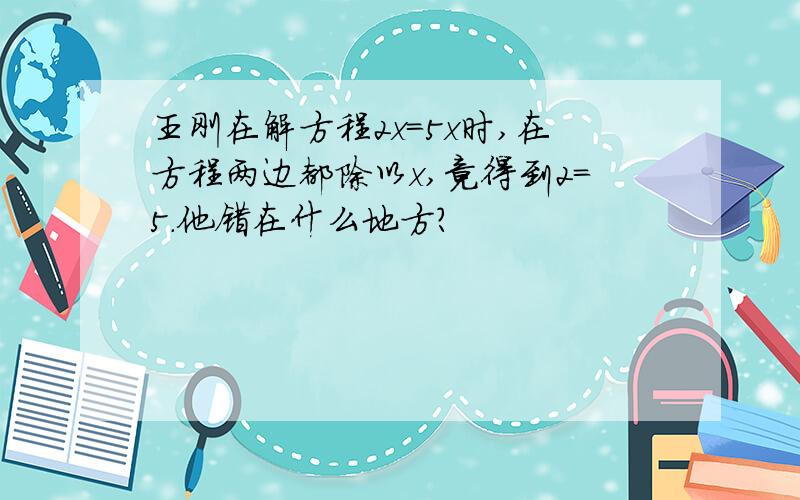 王刚在解方程2x=5x时,在方程两边都除以x,竟得到2=5.他错在什么地方?