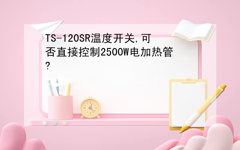 TS-120SR温度开关,可否直接控制2500W电加热管?