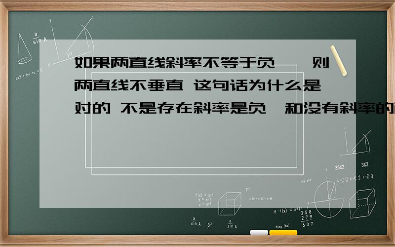 如果两直线斜率不等于负一,则两直线不垂直 这句话为什么是对的 不是存在斜率是负一和没有斜率的两线也是垂直吗 打错了 是斜率零和没斜率的两直线垂直同样垂直呀 还有一开始是两直线