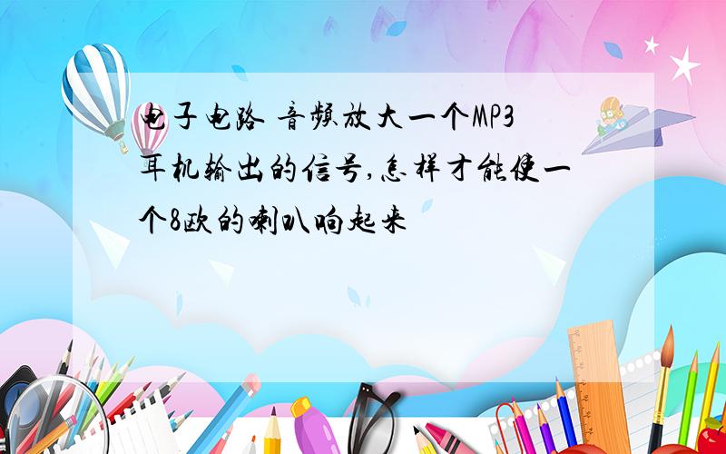 电子电路 音频放大一个MP3耳机输出的信号,怎样才能使一个8欧的喇叭响起来