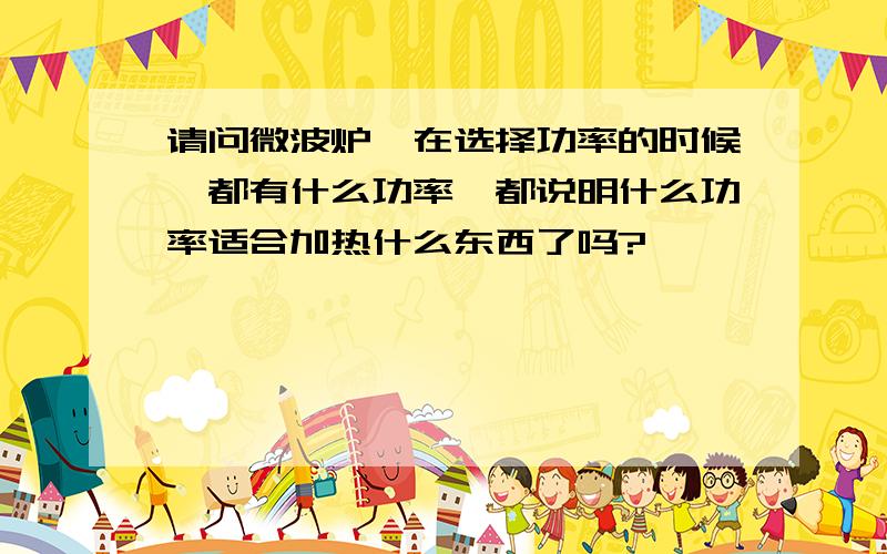 请问微波炉、在选择功率的时候、都有什么功率、都说明什么功率适合加热什么东西了吗?