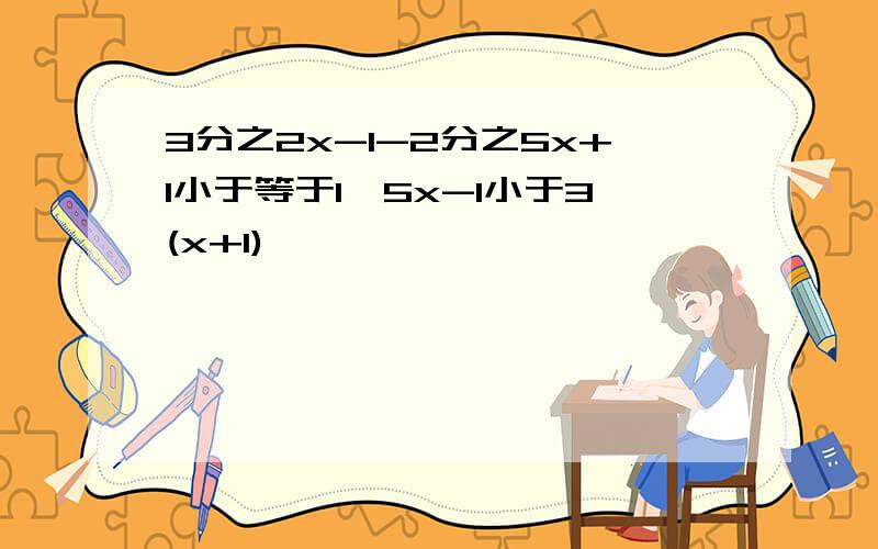 3分之2x-1-2分之5x+1小于等于1,5x-1小于3(x+1)