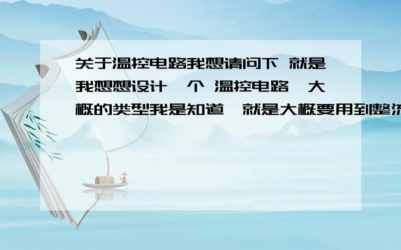 关于温控电路我想请问下 就是我想想设计一个 温控电路,大概的类型我是知道,就是大概要用到整流 滤波 稳压电路吧 ,因为我是新手,温控电路要考虑到很多的问题,不知哪位高手能指点下具体