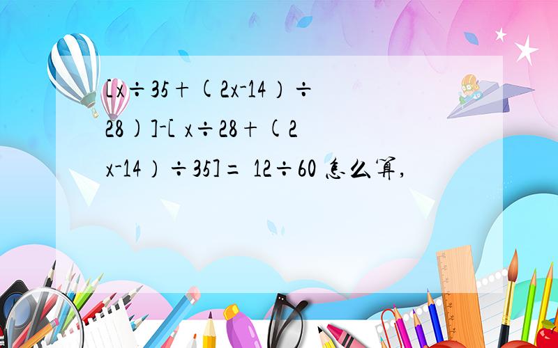 [x÷35+(2x-14）÷28)]-[ x÷28+(2x-14）÷35]= 12÷60 怎么算,