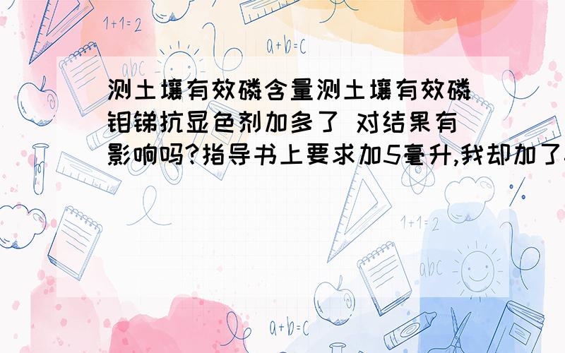 测土壤有效磷含量测土壤有效磷钼锑抗显色剂加多了 对结果有影响吗?指导书上要求加5毫升,我却加了6毫升,对结果有影响吗