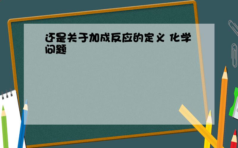 还是关于加成反应的定义 化学问题