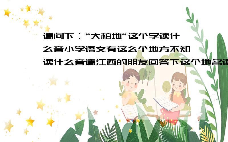 请问下：“大柏地”这个字读什么音小学语文有这么个地方不知读什么音请江西的朋友回答下这个地名读什么?