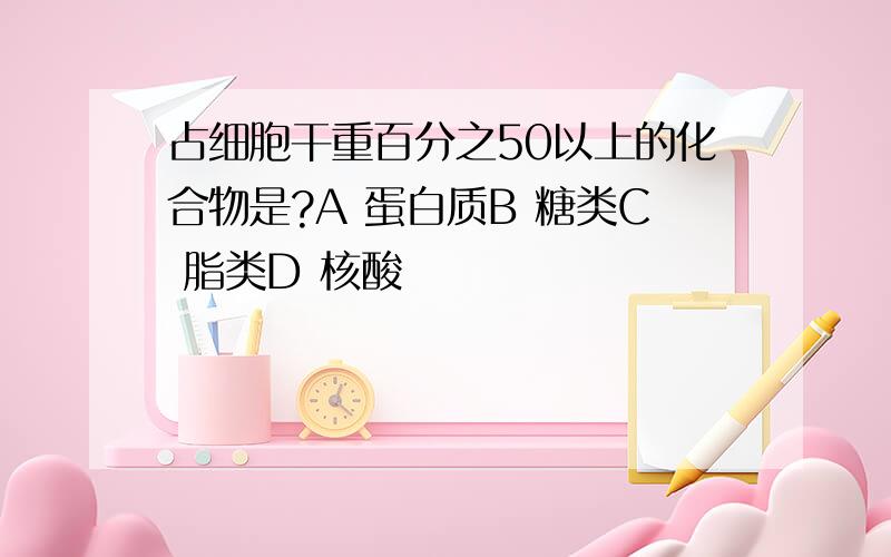 占细胞干重百分之50以上的化合物是?A 蛋白质B 糖类C 脂类D 核酸