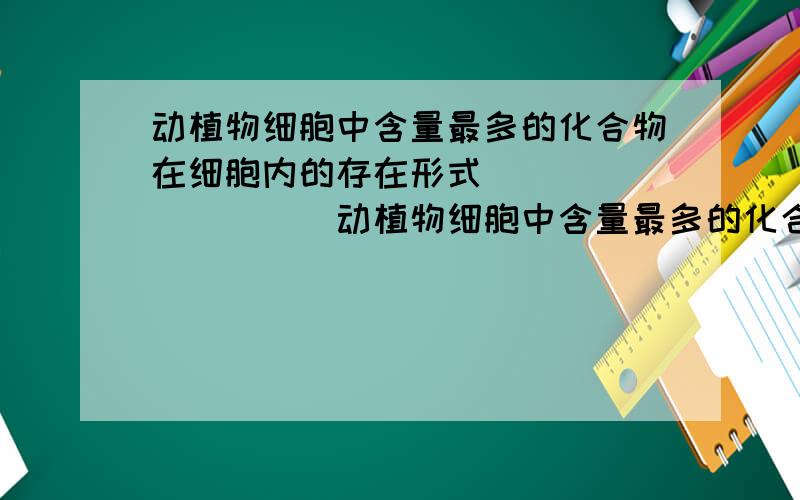 动植物细胞中含量最多的化合物在细胞内的存在形式__________动植物细胞中含量最多的化合物在细胞内的存在形式有_____和_____;这两种细胞中的主要能源物质是________,储备能源是________.