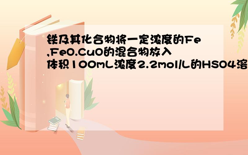 铁及其化合物将一定浓度的Fe,FeO.CuO的混合物放入体积100mL浓度2.2mol/L的HSO4溶液中,充分反应后,生成气体896mL(标况下),得到不溶固体1.28g,过滤后,滤液中的金属离子只有Fe2+(假设滤液体积仍为100mL)