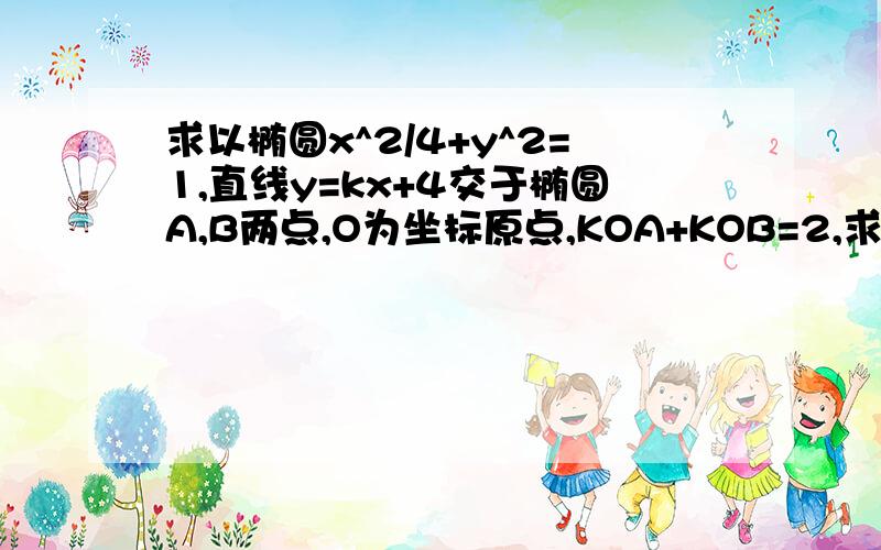 求以椭圆x^2/4+y^2=1,直线y=kx+4交于椭圆A,B两点,O为坐标原点,KOA+KOB=2,求直线斜率K