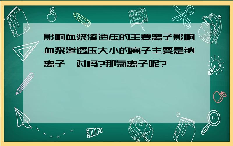 影响血浆渗透压的主要离子影响血浆渗透压大小的离子主要是钠离子,对吗?那氯离子呢?