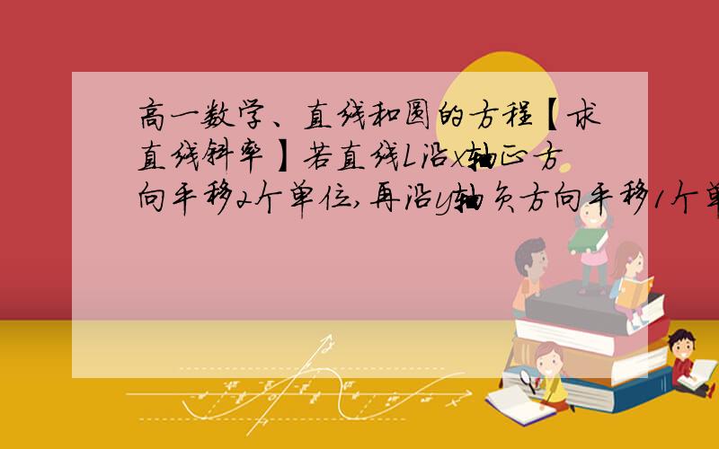 高一数学、直线和圆的方程【求直线斜率】若直线L沿x轴正方向平移2个单位,再沿y轴负方向平移1个单位,又回到原来的位置,则直线l的斜率k=