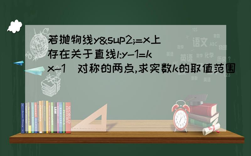 若抛物线y²=x上存在关于直线l:y-1=k(x-1)对称的两点,求实数k的取值范围