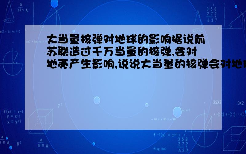 大当量核弹对地球的影响据说前苏联造过千万当量的核弹,会对地壳产生影响,说说大当量的核弹会对地球产生什么严重影响?