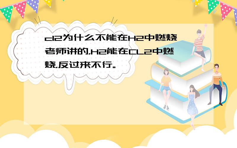 cl2为什么不能在H2中燃烧老师讲的，H2能在CL2中燃烧，反过来不行。