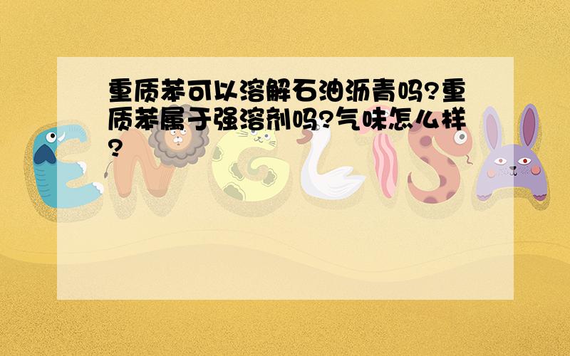 重质苯可以溶解石油沥青吗?重质苯属于强溶剂吗?气味怎么样?