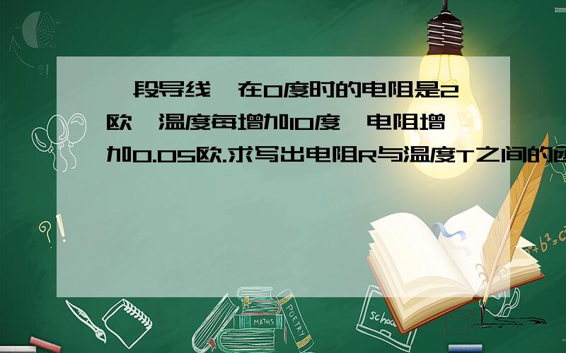 一段导线,在0度时的电阻是2欧,温度每增加10度,电阻增加0.05欧.求写出电阻R与温度T之间的函数关系式