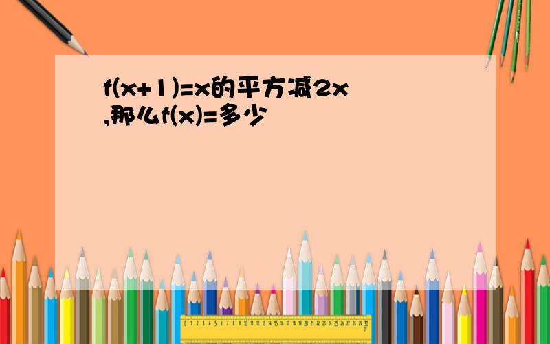 f(x+1)=x的平方减2x,那么f(x)=多少