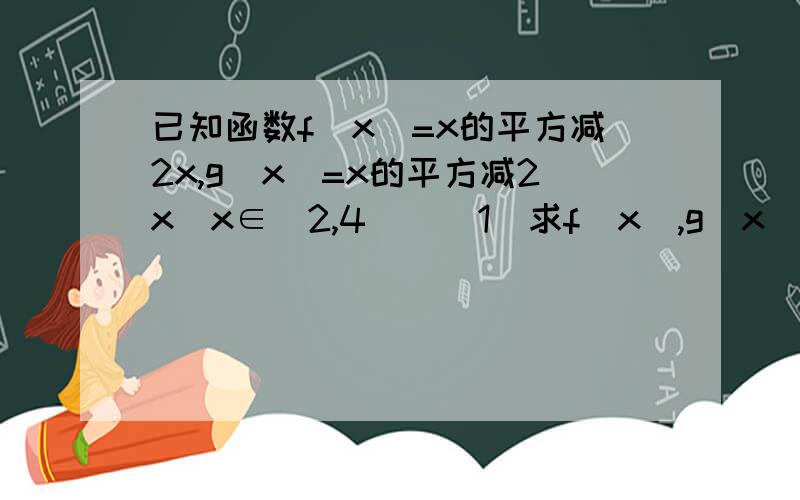 已知函数f(x)=x的平方减2x,g(x)=x的平方减2x(x∈[2,4])(1)求f(x),g(x)的单调区间(2)求f(x),g(x)的最小值