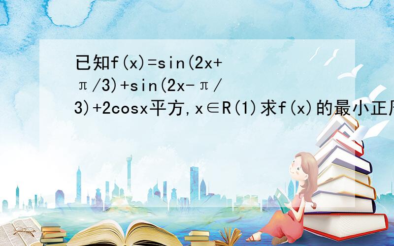 已知f(x)=sin(2x+π/3)+sin(2x-π/3)+2cosx平方,x∈R(1)求f(x)的最小正周期(2)求f(x)的单调减区间（3）若函数g（x）=f（x）-m在区间（-π/4,π/4）上没有零点,求m的取值范围