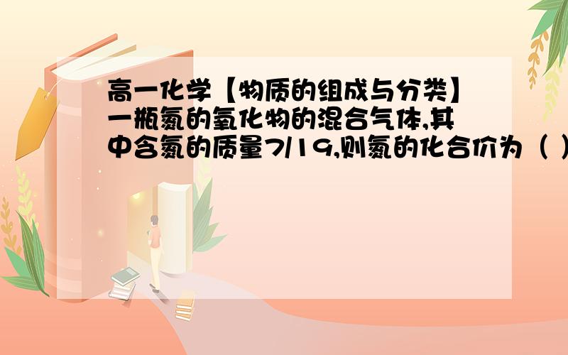 高一化学【物质的组成与分类】一瓶氮的氧化物的混合气体,其中含氮的质量7/19,则氮的化合价为（ ）A.+1,+2 B.+2,+3 C.+4,+2 D.+1,+5