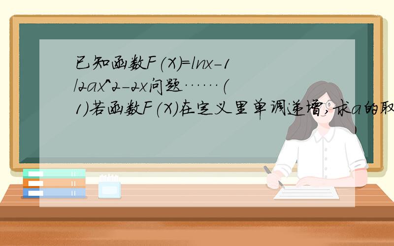 已知函数F(X)=lnx-1/2ax^2-2x问题……（1）若函数F(X)在定义里单调递增,求a的取值范围…（2）若a=-1/2.且关于x的方程F(X)=-1/2X+B在〔1.4〕上恰有两个不相等的实数根,求实数B的取值范围