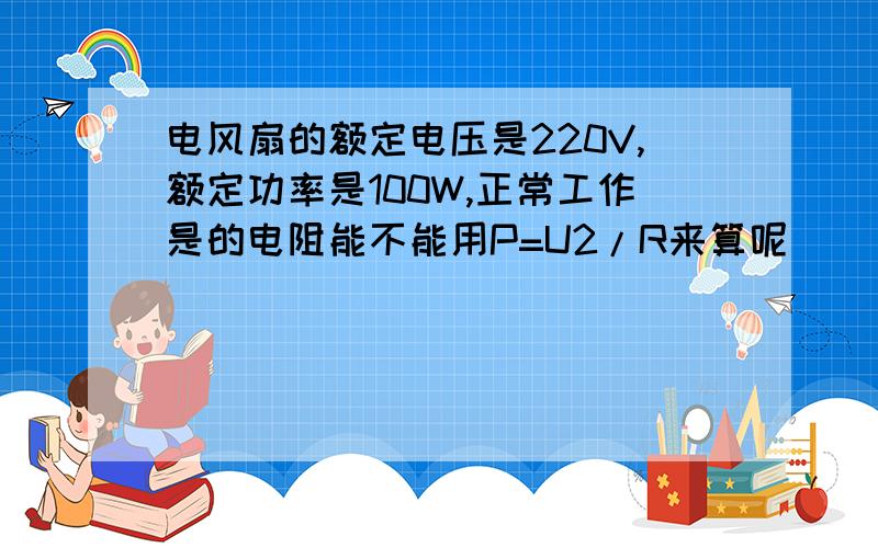 电风扇的额定电压是220V,额定功率是100W,正常工作是的电阻能不能用P=U2/R来算呢