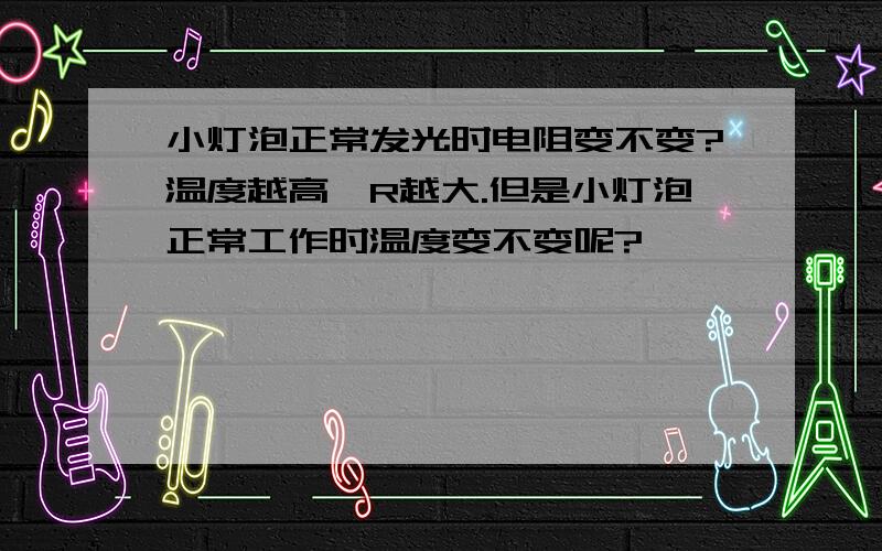 小灯泡正常发光时电阻变不变?温度越高,R越大.但是小灯泡正常工作时温度变不变呢?