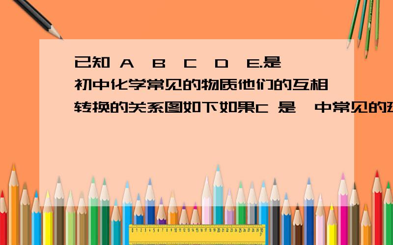 已知 A、B、C、D、E.是初中化学常见的物质他们的互相转换的关系图如下如果C 是一中常见的建筑材料,A 溶液与B溶液反应的现象是-------- D 与 E 反应的化学方程式可能为-----------