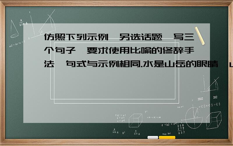 仿照下列示例,另选话题,写三个句子,要求使用比喻的修辞手法,句式与示例相同.水是山岳的眼睛,山岳有了眼睛,更加灵动妩媚.水是大地的血液,大地有了血液,更加丰润饱满.水是天空的云彩,天