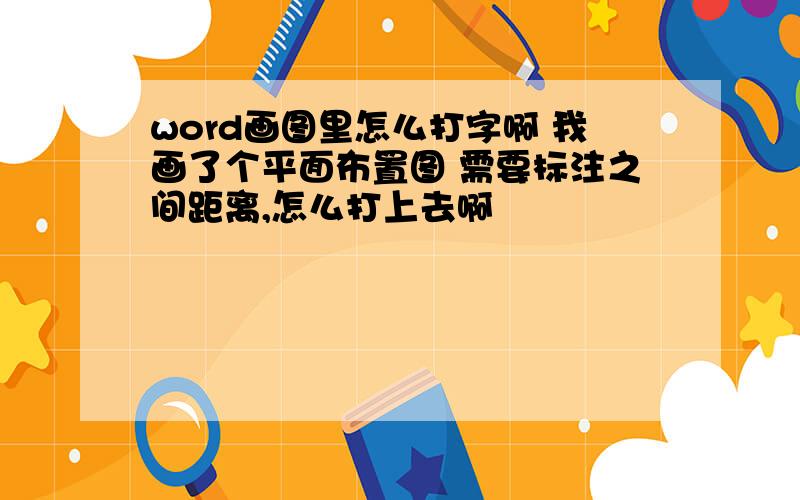 word画图里怎么打字啊 我画了个平面布置图 需要标注之间距离,怎么打上去啊