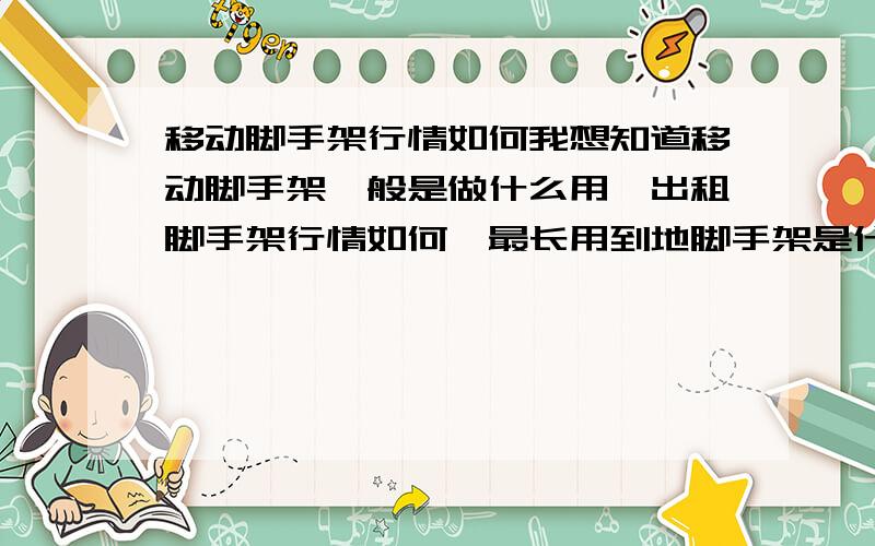 移动脚手架行情如何我想知道移动脚手架一般是做什么用,出租脚手架行情如何,最长用到地脚手架是什么规格和价位的.常用规格一套多少钱,那地脚手架质量和价格比较好? 还有什么事是可以