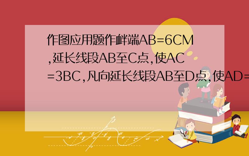 作图应用题作衅端AB=6CM,延长线段AB至C点,使AC=3BC,凡向延长线段AB至D点,使AD=二分之一AB.（1）画出图形并求线段AC、DC的长.（2）若M是线段AB的中点,则点M还是哪条线段的中点?请说明理由.