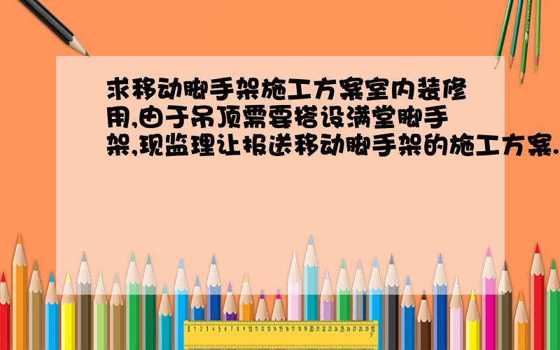 求移动脚手架施工方案室内装修用,由于吊顶需要搭设满堂脚手架,现监理让报送移动脚手架的施工方案.以前从来没听说过移动脚手还需要施工方案,