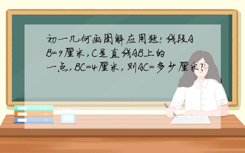 初一几何画图解应用题!线段AB=9厘米,C是直线AB上的一点,BC=4厘米,则AC=多少厘米?