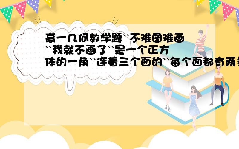 高一几何数学题``不难图难画``我就不画了``是一个正方体的一角``连着三个面的``每个面都有两条棱与另外两个面的一条棱接触的个那图``明白吗?``问:棱长为1m``可以装多少体积的水?```````````