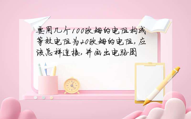 要用几个100欧姆的电阻构成等效电阻为20欧姆的电阻,应该怎样连接,并画出电路图