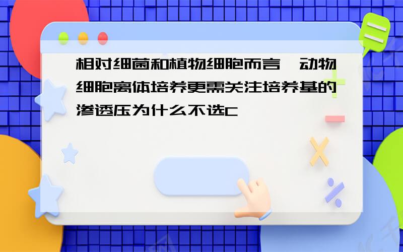 相对细菌和植物细胞而言,动物细胞离体培养更需关注培养基的渗透压为什么不选C