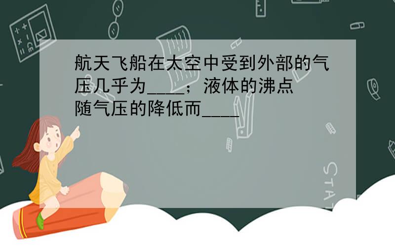 航天飞船在太空中受到外部的气压几乎为____；液体的沸点随气压的降低而____