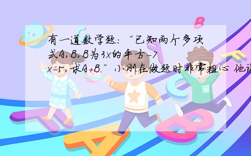 有一道数学题：“已知两个多项式A,B,B为3x的平方-7x-5,求A+B.”小刚在做题时非常粗心 他误将a+b看成a-b,结果答案是10x-7x的平方+13.求出a+b的正确答案