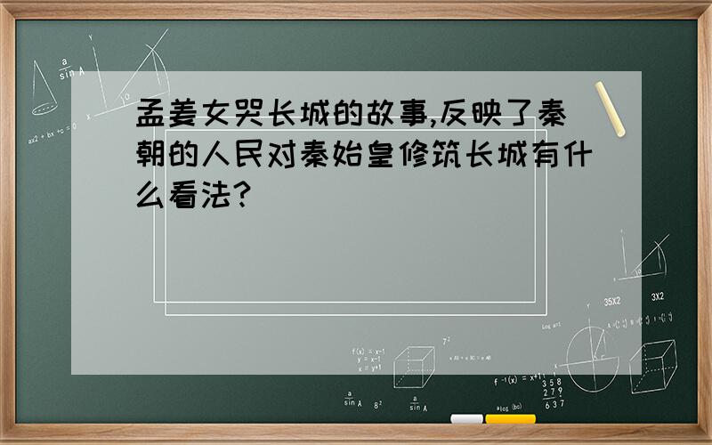 孟姜女哭长城的故事,反映了秦朝的人民对秦始皇修筑长城有什么看法?