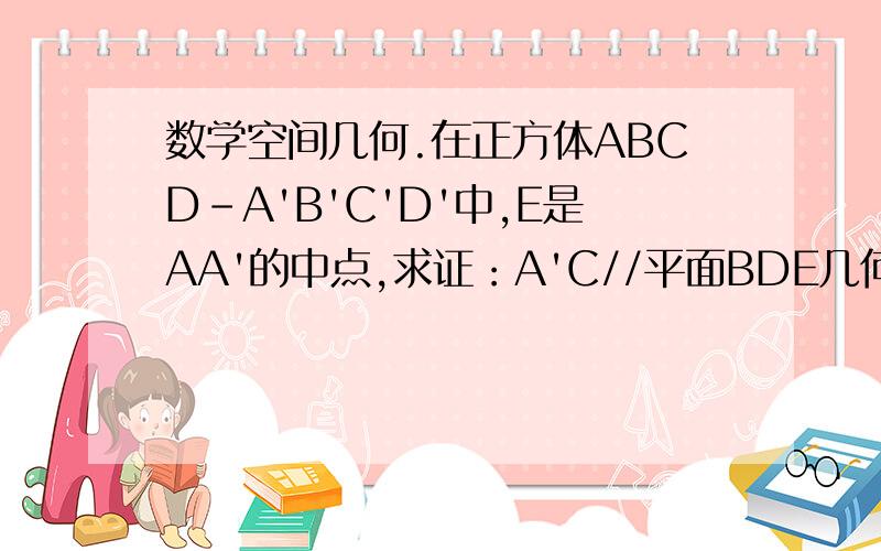 数学空间几何.在正方体ABCD-A'B'C'D'中,E是AA'的中点,求证：A'C//平面BDE几何法。