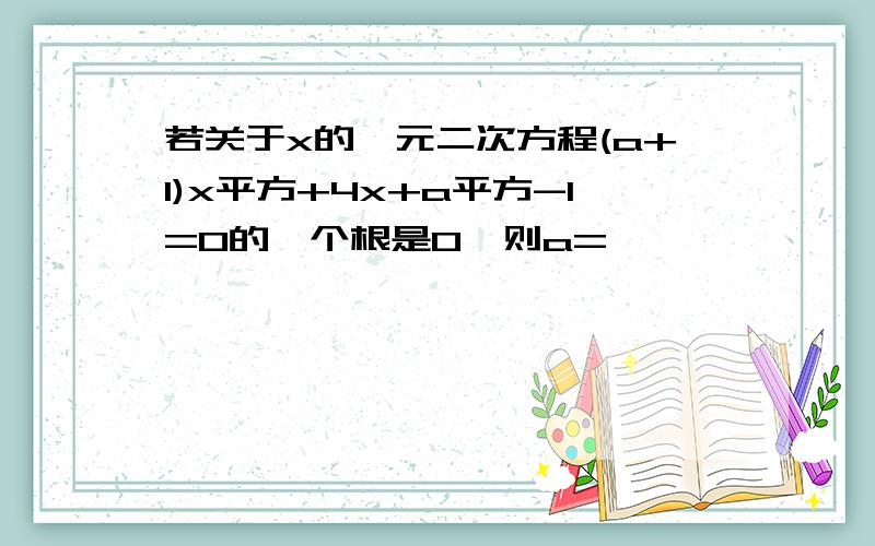 若关于x的一元二次方程(a+1)x平方+4x+a平方-1=0的一个根是0,则a=